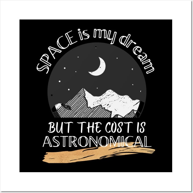 Space is my dream but the cost is ASTRONOMICAL Wall Art by 46 DifferentDesign